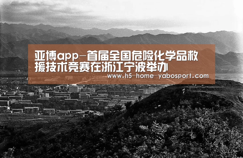 亚博app-首届全国危险化学品救援技术竞赛在浙江宁波举办