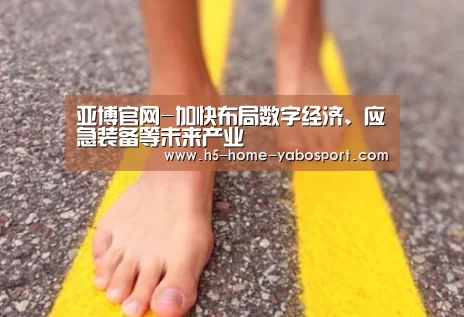亚博官网-加快布局数字经济、应急装备等未来产业