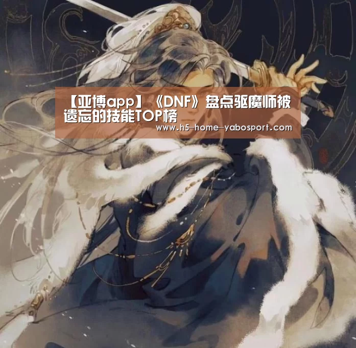 【亚博app】《DNF》盘点驱魔师被遗忘的技能TOP榜